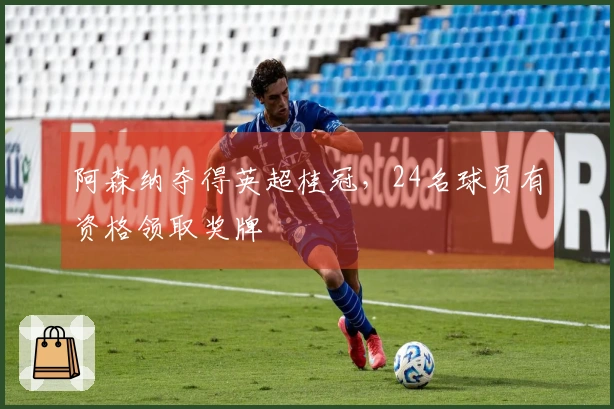 阿森纳夺得英超桂冠，24名球员有资格领取奖牌