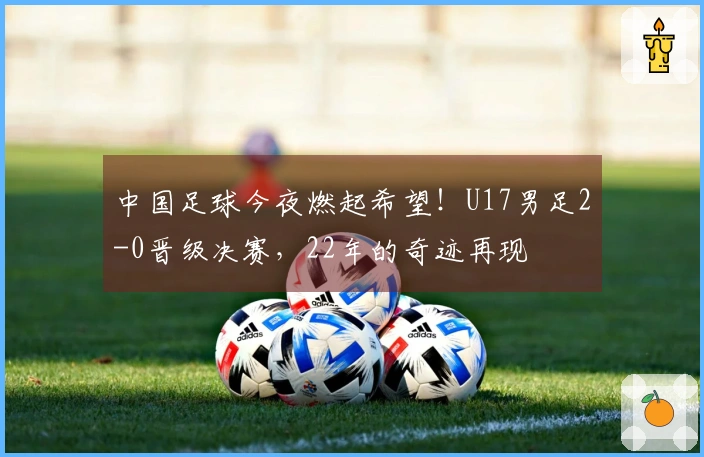 中国足球今夜燃起希望！U17男足2-0晋级决赛，22年的奇迹再现