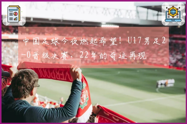 中国足球今夜燃起希望！U17男足2-0晋级决赛，22年的奇迹再现