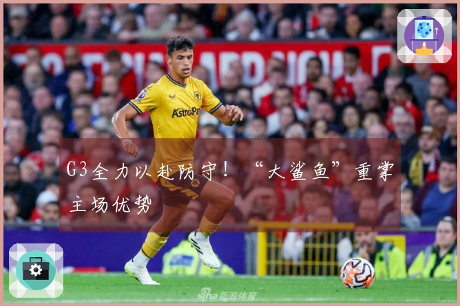 G3全力以赴防守！“大鲨鱼”重掌主场优势
